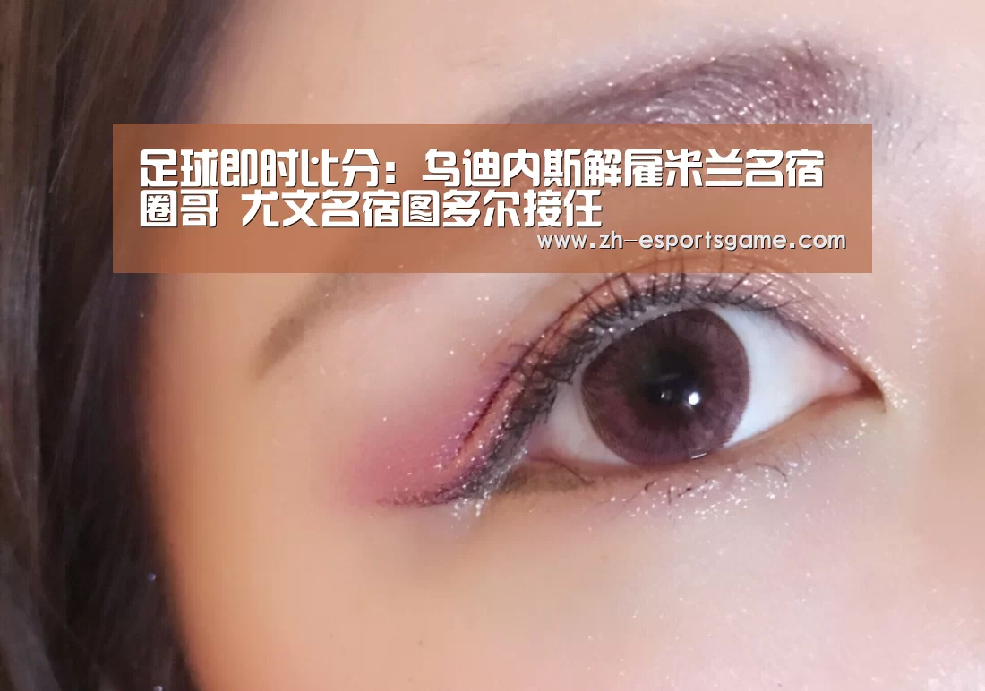 足球即时比分:乌迪内斯解雇米兰名宿圈哥 尤文名宿图多尔接任(图1) 爱游戏