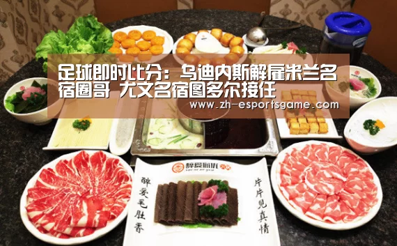 足球即时比分:乌迪内斯解雇米兰名宿圈哥 尤文名宿图多尔接任(图2) 足球即时比分