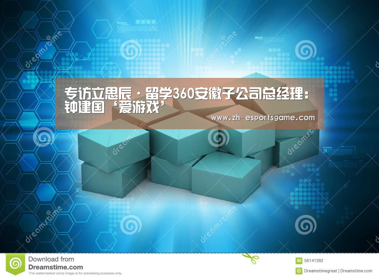 专访立思辰·留学360安徽子公司总经理:钟建国‘爱游戏’(图1) 爱游戏平台