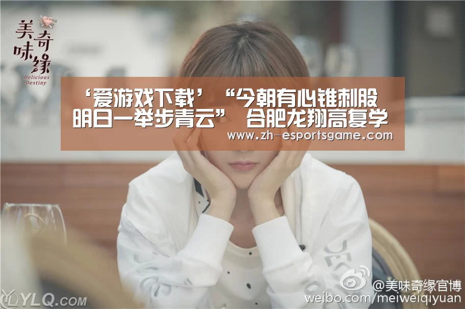 ‘爱游戏下载’“今朝有心锥刺股 明日一举步青云” 合肥龙翔高复学校2018夏季开学纪实(图2) 爱游戏下载